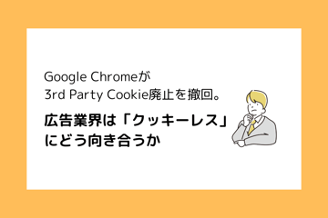 Google Chromeが3rd Party Cookie廃止を撤回。広告業界は「クッキーレス」にどう向き合うか